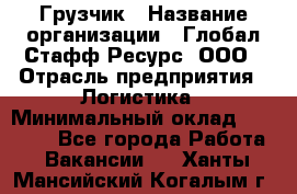 Грузчик › Название организации ­ Глобал Стафф Ресурс, ООО › Отрасль предприятия ­ Логистика › Минимальный оклад ­ 25 000 - Все города Работа » Вакансии   . Ханты-Мансийский,Когалым г.